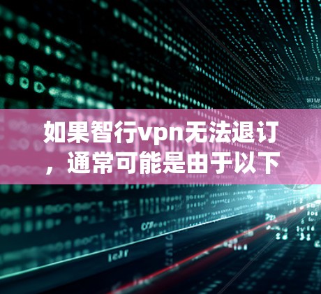 如果智行vpn无法退订，通常可能是由于以下原因导致的