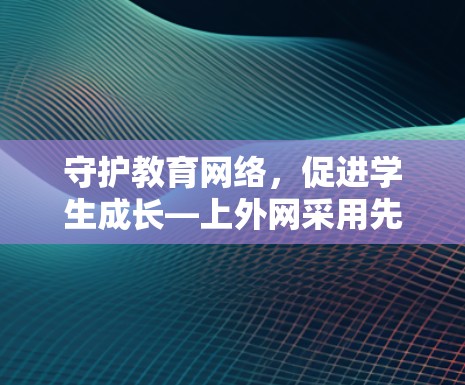 守护教育网络，促进学生成长—上外网采用先进的软件VPN