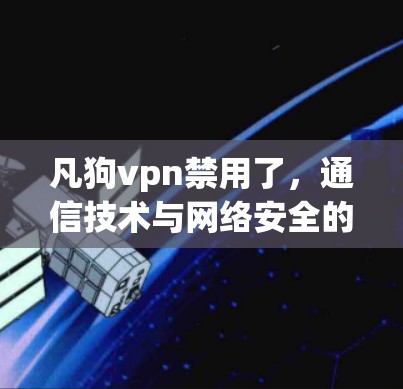 凡狗vpn禁用了，通信技术与网络安全的较量