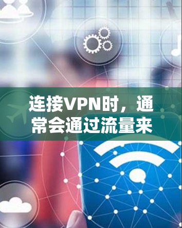 连接VPN时，通常会通过流量来控制连接的稳定性、质量以及价格。以下是关于VPN流量的一些关键点