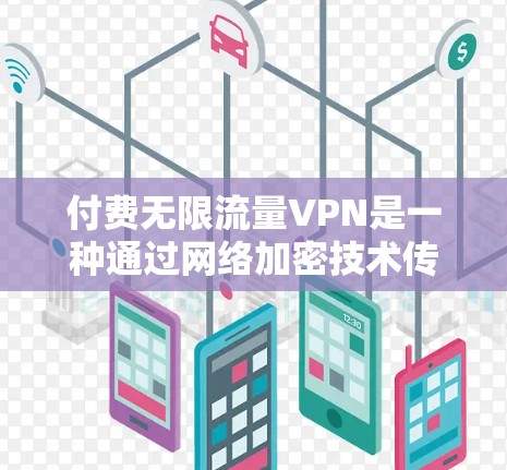 付费无限流量VPN是一种通过网络加密技术传输内容的软件服务，允许用户无限访问网络资源，如视频、音乐、电子书等。这种服务通常提供多种版本，包括免费版和付费版。以下是关于付费无限流量VPN的一些关键点