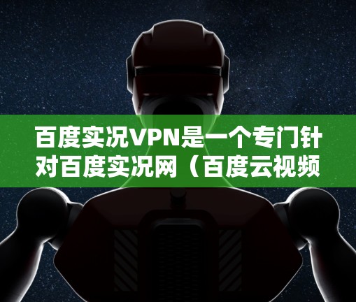 百度实况VPN是一个专门针对百度实况网（百度云视频平台）的VPN服务，旨在为用户提供视频内容的加密传输和安全性保障