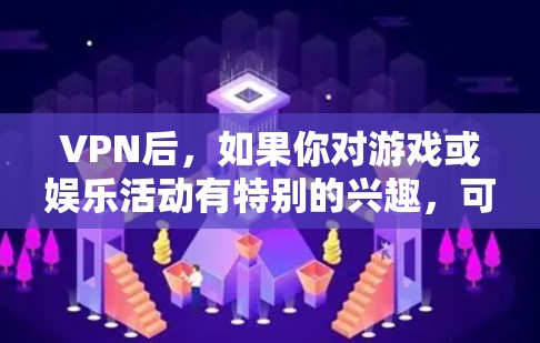 VPN后，如果你对游戏或娱乐活动有特别的兴趣，可以考虑以下几种方式来享受乐趣