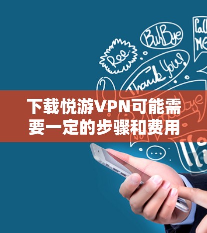 下载悦游VPN可能需要一定的步骤和费用，但也可以通过其他方法简化过程。以下是一步步的建议