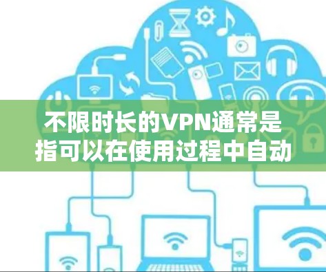 不限时长的VPN通常是指可以在使用过程中自动延长或暂停VPN连接的时间长度，以适应不同使用的场景。具体设置方法可能因VPN客户端或软件而异，但以下是一些常见的设置方式