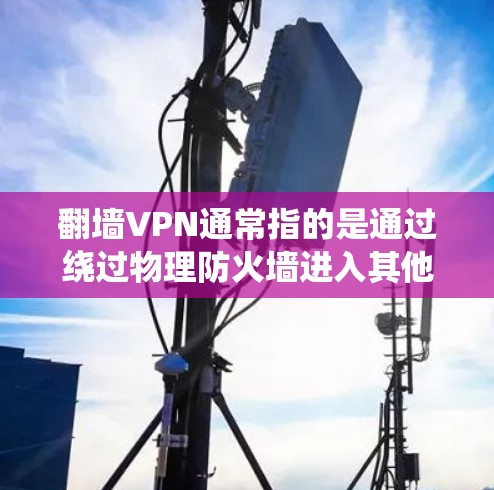 翻墙VPN通常指的是通过绕过物理防火墙进入其他国家服务器的VPN服务。以下是对翻墙VPN的详细分析