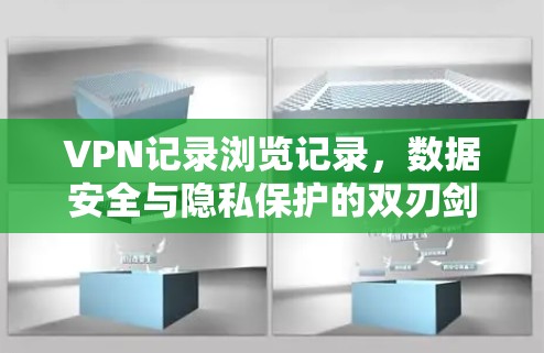 VPN记录浏览记录，数据安全与隐私保护的双刃剑