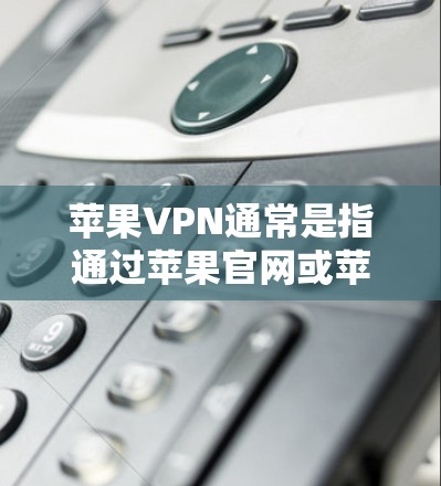 苹果VPN通常是指通过苹果官网或苹果公司提供的Wi-Fi服务访问苹果应用程序或网站的工具。苹果公司支持通过Wi-Fi连接到苹果官网，允许用户在线使用苹果应用和网站