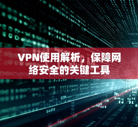VPN使用解析，保障网络安全的关键工具