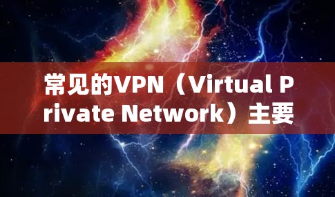 常见的VPN（Virtual Private Network）主要包括以下几种类型，每种类型都有其特点和适用场景