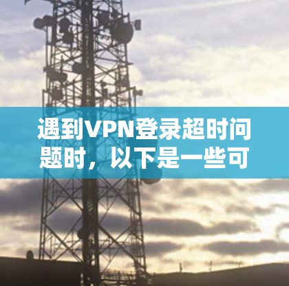 遇到VPN登录超时问题时，以下是一些可以帮助你排查并解决这个问题的步骤