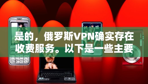 是的，俄罗斯VPN确实存在收费服务。以下是一些主要的俄罗斯VPN服务及其收费情况
