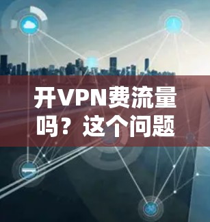 开VPN费流量吗？这个问题看似简单，实则涉及多个因素，需要仔细权衡。以下是详细的分析和建议