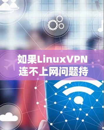 如果LinuxVPN 连不上网问题持续存在，通常需要从以下几个方面进行排查和解决