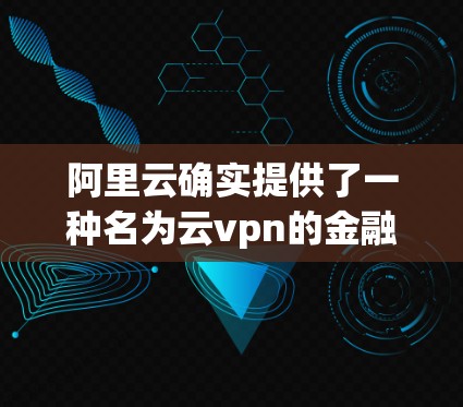 阿里云确实提供了一种名为云vpn的金融云服务，具体是阿里云支付云VPN。该服务旨在为用户提供一种安全的支付方式，确保用户支付时数据和交易的安全性。以下是关于该服务的一些关键信息