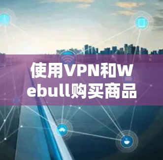 使用VPN和Webull购买商品，是很多用户在海外或计划出国时常见的需求。以下是一些步骤指南，帮助您更好地理解和使用这些工具