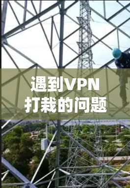遇到VPN打栽的问题，通常是因为某些平台或服务对VPN服务进行限制，比如限制下载速度、权限或内容限制。如果您无法下载所需的资源，可以尝试以下几种方法来解决