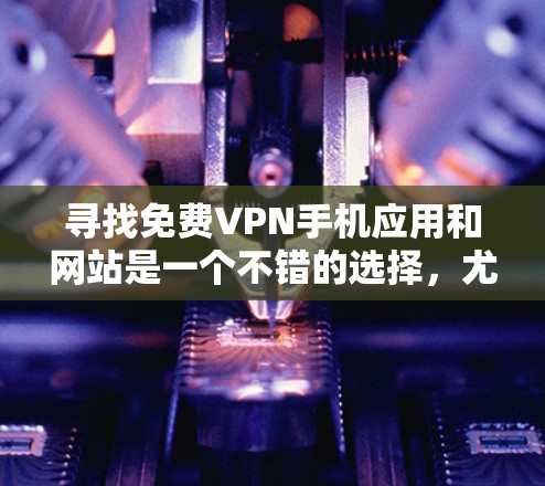 寻找免费VPN手机应用和网站是一个不错的选择，尤其是用户希望避免网络依赖或隐私泄露。以下是详细的步骤指南，帮助你找到适合的VPN服务