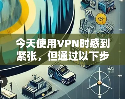 今天使用VPN时感到紧张，但通过以下步骤可以有效地解决问题并确保安全