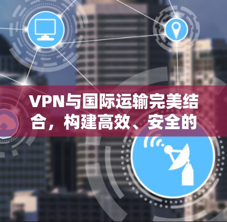 VPN与国际运输完美结合，构建高效、安全的国际运输解决方案