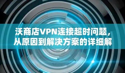 沃商店VPN连接超时问题，从原因到解决方案的详细解析