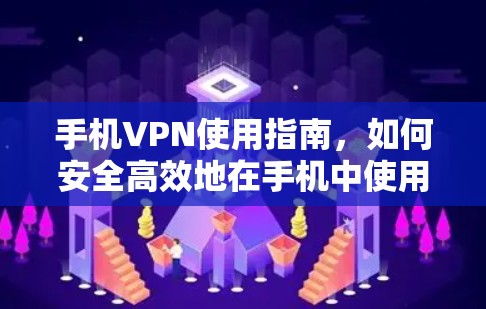 手机VPN使用指南，如何安全高效地在手机中使用VPN