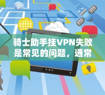 骑士助手挂VPN失败是常见的问题,通常涉及配置、网络、安全软件等多方面因素。以下是逐步的解决方案