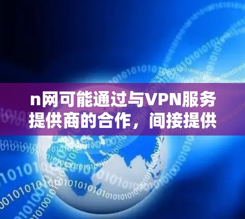 n网可能通过与VPN服务提供商的合作，间接提供了VPN功能，但n网本身并不提供VPN服务。如果您需要VPN服务，可以通过以下方式与n网合作