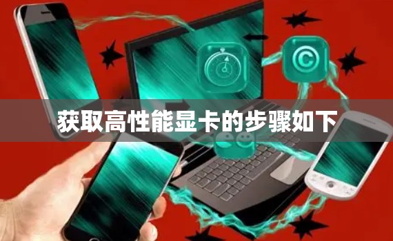 获取高性能显卡的步骤如下