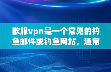 欧服vpn是一个常见的钓鱼邮件或钓鱼网站，通常用于攻击目标的钓鱼操作。如果你遇到类似的问题或攻击，请确保自己的设备和网络环境安全，避免点击可疑链接或下载不明文件