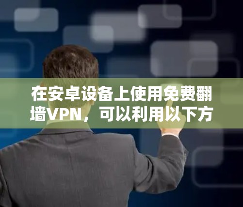 在安卓设备上使用免费翻墙VPN，可以利用以下方法轻松访问内网资源