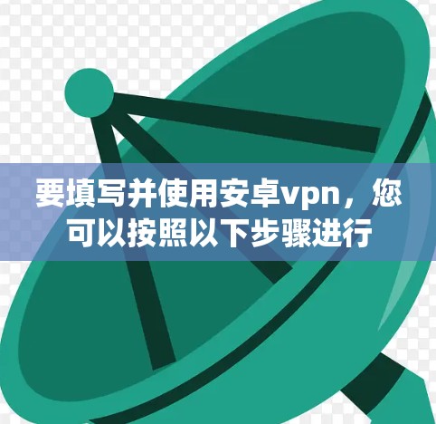 要填写并使用安卓vpn，您可以按照以下步骤进行