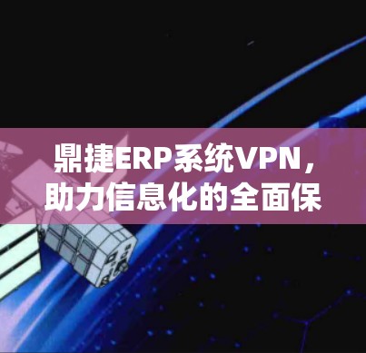 鼎捷ERP系统VPN，助力信息化的全面保障
