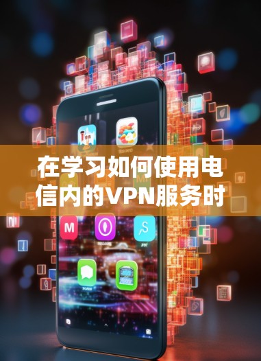 在学习如何使用电信内的VPN服务时,以下是一个有条理的总结