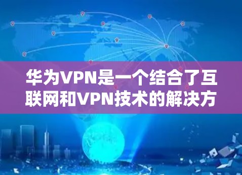 华为VPN是一个结合了互联网和VPN技术的解决方案，旨在提供高效、安全的VPN连接体验。以下是使用华为VPN的详细步骤说明