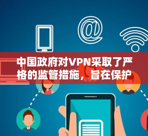 中国政府对VPN采取了严格的监管措施，旨在保护用户免受网络攻击和网络犯罪的威胁。以下是政府对待VPN的态度的详细分析