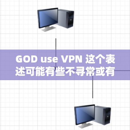 GOD use VPN 这个表述可能有些不寻常或有歧义，可能需要进一步明确其含义。以下是一些可能的解释