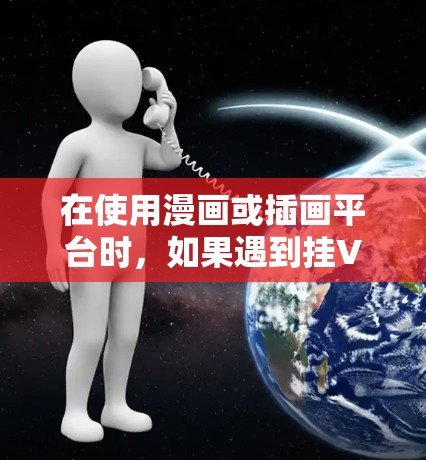 在使用漫画或插画平台时，如果遇到挂VPN后无效的问题，可能与服务器配置或网络环境有关。以下是一些可能的原因和解决方法