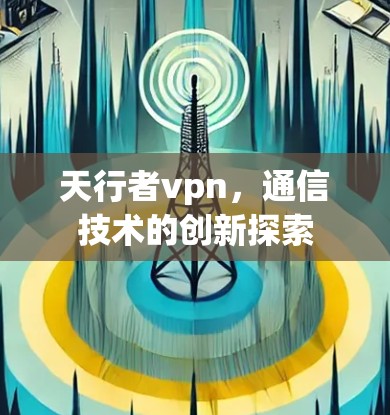天行者vpn，通信技术的创新探索