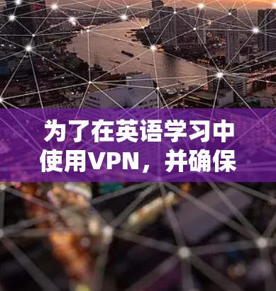 为了在英语学习中使用VPN，并确保安全和舒适，以下是一步步的建议和步骤