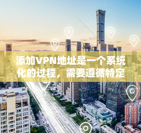 添加VPN地址是一个系统化的过程，需要遵循特定的步骤和工具。以下是一个清晰的指南，帮助您系统地完成VPN地址的添加