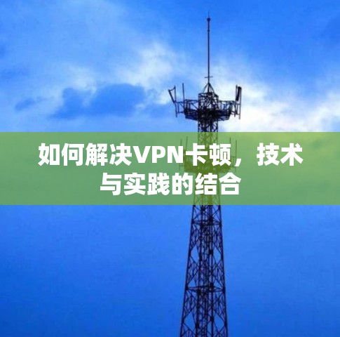 如何解决VPN卡顿，技术与实践的结合