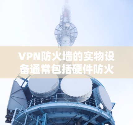 VPN防火墙的实物设备通常包括硬件防火墙和软件防火墙工具。以下是几种常见的VPN防火墙实物