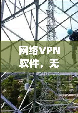 网络VPN软件，无极vpn的全面解析与使用技巧