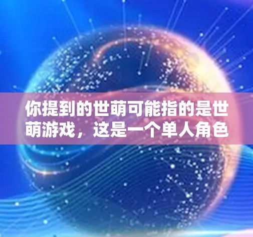 你提到的世萌可能指的是世萌游戏,这是一个单人角色扮演游戏,适合喜欢自由探索和战斗的玩家。如果确实指的是世萌,那么以下是一些建议和思考