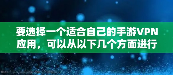 要选择一个适合自己的手游VPN应用,可以从以下几个方面进行综合考虑