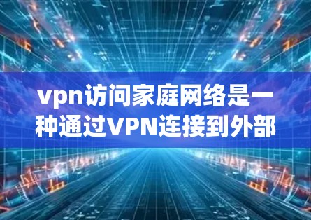 vpn访问家庭网络是一种通过VPN连接到外部服务器或外部网络的方式,尤其适用于家庭内部使用。以下是详细的步骤指南