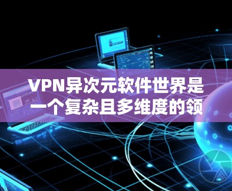 VPN异次元软件世界是一个复杂且多维度的领域，涉及文化、历史和技术的不同背景。以下是对该领域的简要总结和分析
