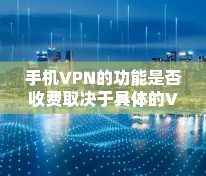手机VPN的功能是否收费取决于具体的VPN服务类型和提供方式。以下是一些关键点