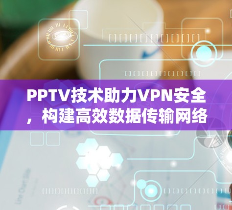 PPTV技术助力VPN安全,构建高效数据传输网络